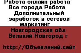 Работа онлайн работа - Все города Работа » Дополнительный заработок и сетевой маркетинг   . Новгородская обл.,Великий Новгород г.